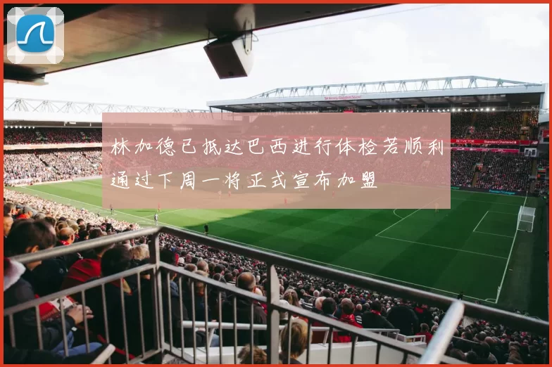 林加德已抵达巴西进行体检若顺利通过下周一将正式宣布加盟