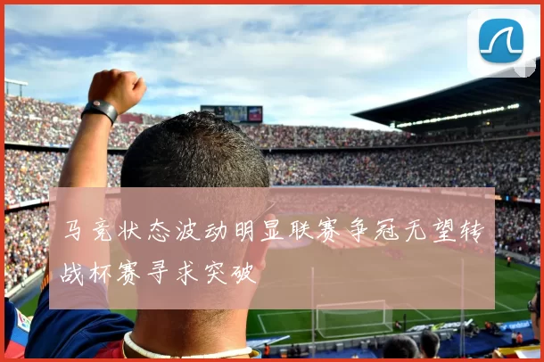 马竞状态波动明显联赛争冠无望转战杯赛寻求突破