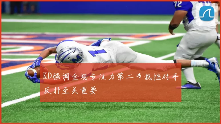 KD强调全场专注力第二节抵挡对手反扑至关重要