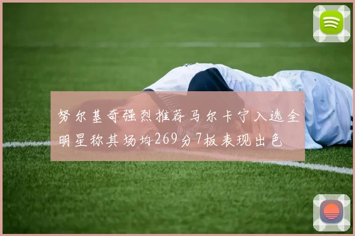 努尔基奇强烈推荐马尔卡宁入选全明星称其场均269分7板表现出色