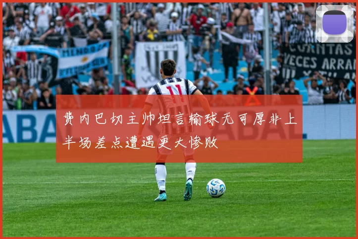 费内巴切主帅坦言输球无可厚非上半场差点遭遇更大惨败