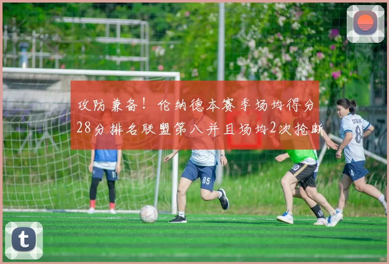 攻防兼备！伦纳德本赛季场均得分28分排名联盟第八并且场均2次抢断位列联盟第二