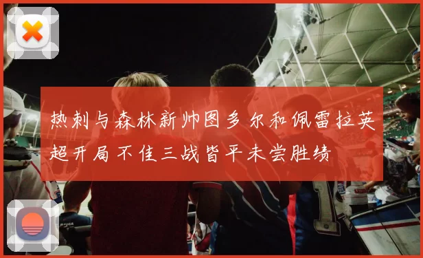 热刺与森林新帅图多尔和佩雷拉英超开局不佳三战皆平未尝胜绩