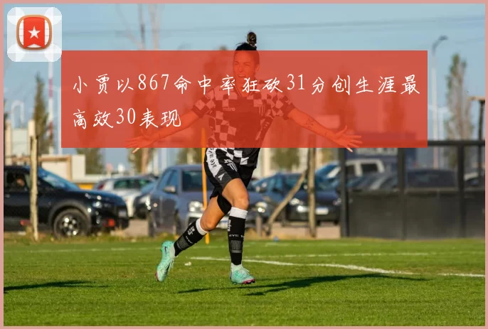 小贾以867命中率狂砍31分创生涯最高效30表现
