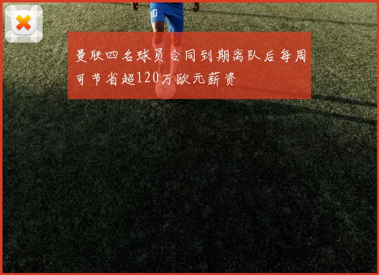 曼联四名球员合同到期离队后每周可节省超120万欧元薪资