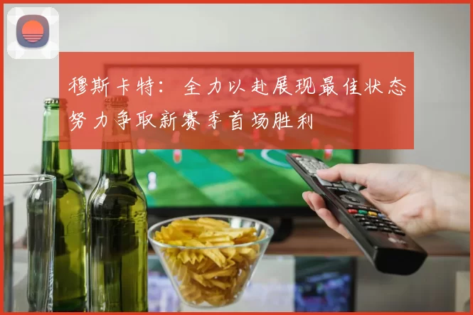 穆斯卡特：全力以赴展现最佳状态努力争取新赛季首场胜利