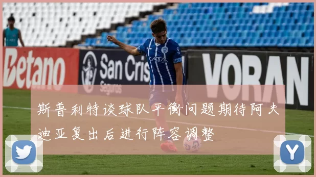 斯普利特谈球队平衡问题期待阿夫迪亚复出后进行阵容调整