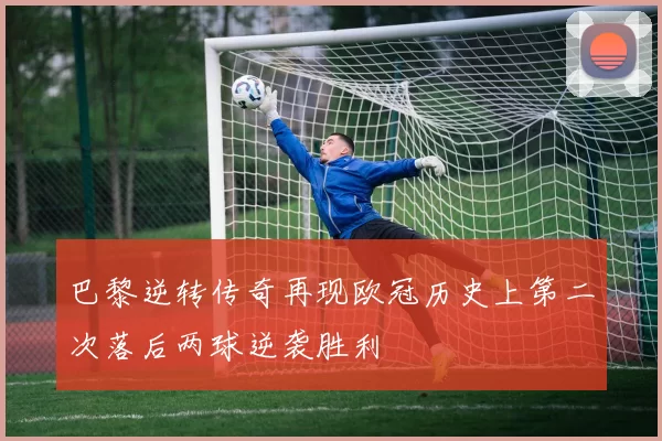 巴黎逆转传奇再现欧冠历史上第二次落后两球逆袭胜利