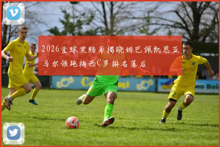 2026金球奖赔率揭晓姆巴佩凯恩亚马尔领跑梅西C罗排名落后
