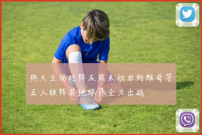 热火主场对阵灰熊米切尔约维奇等五人缺阵其他球员全力出战
