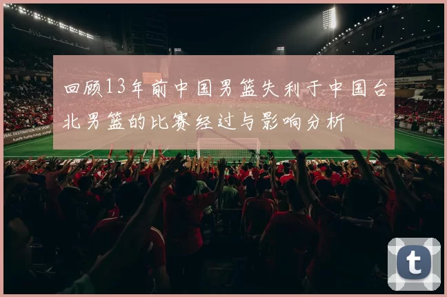 回顾13年前中国男篮失利于中国台北男篮的比赛经过与影响分析