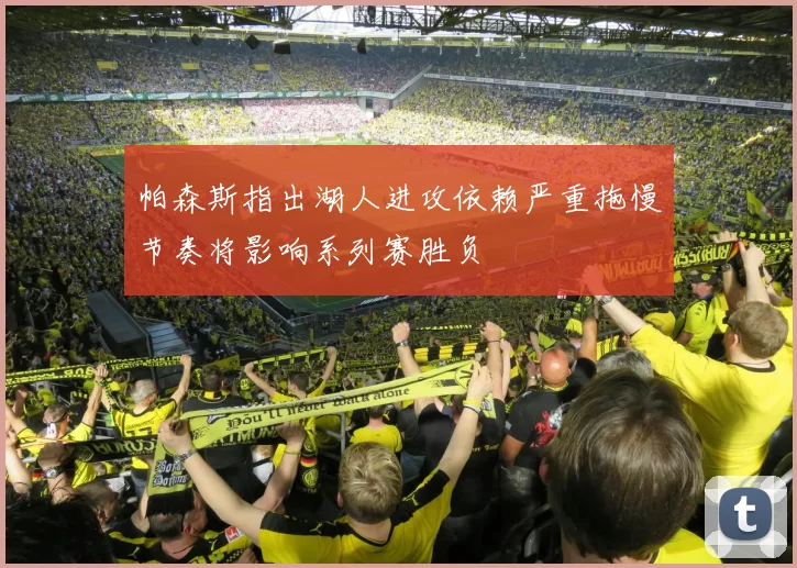 帕森斯指出湖人进攻依赖严重拖慢节奏将影响系列赛胜负