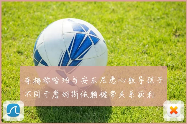 夸梅称哈珀与安东尼悉心教导孩子不同于詹姆斯依赖裙带关系获利