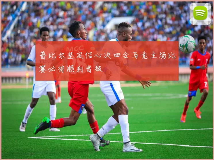 普比尔坚定信心次回合马竞主场比赛必将顺利晋级