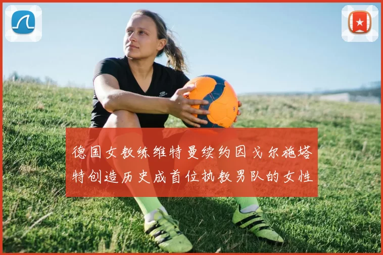 德国女教练维特曼续约因戈尔施塔特创造历史成首位执教男队的女性教练