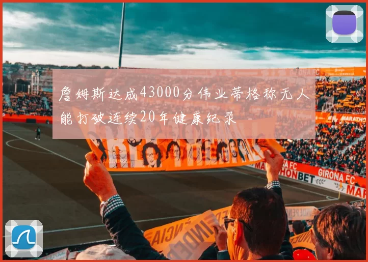 詹姆斯达成43000分伟业蒂格称无人能打破连续20年健康纪录