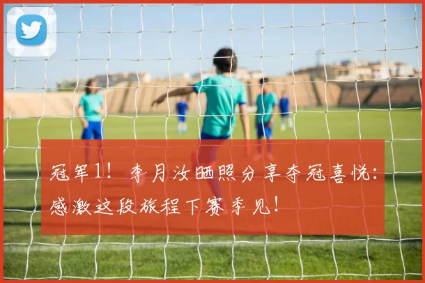 冠军1！李月汝晒照分享夺冠喜悦：感激这段旅程下赛季见！