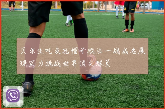 贝尔生吃麦孔帽子戏法一战成名展现实力挑战世界顶尖球员
