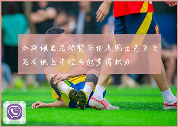 加斯佩里尼称赞马伦表现出色罗马若有他上半程或能多得积分