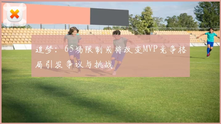 追梦：65场限制或将改变MVP竞争格局引发争议与挑战