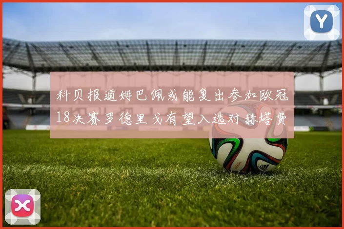 科贝报道姆巴佩或能复出参加欧冠18决赛罗德里戈有望入选对赫塔费大名单