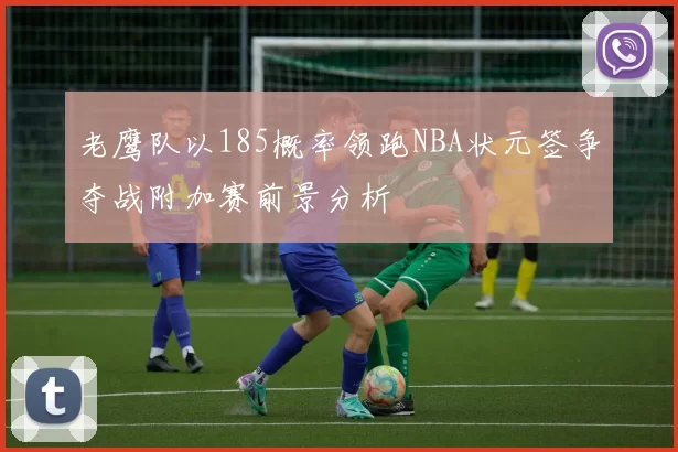 老鹰队以185概率领跑NBA状元签争夺战附加赛前景分析