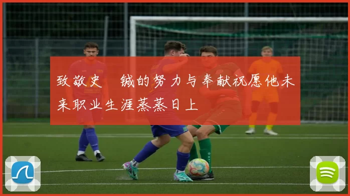 致敬史堉铖的努力与奉献祝愿他未来职业生涯蒸蒸日上