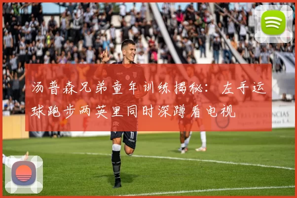 汤普森兄弟童年训练揭秘：左手运球跑步两英里同时深蹲看电视