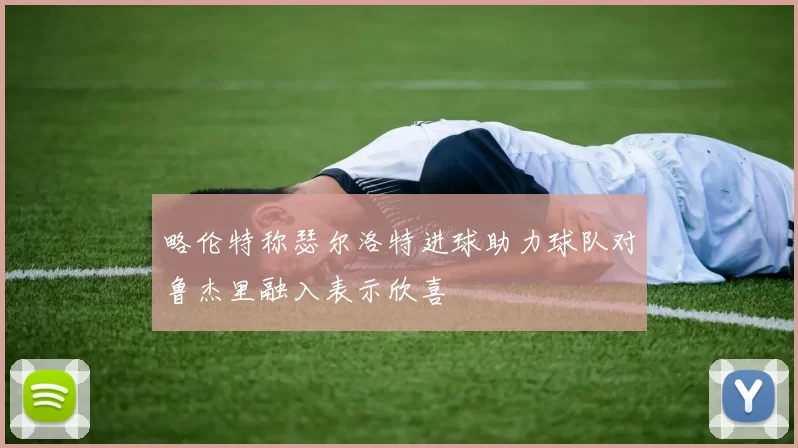略伦特称瑟尔洛特进球助力球队对鲁杰里融入表示欣喜