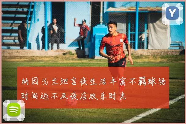 纳因戈兰坦言夜生活丰富不羁球场时间远不及夜店欢乐时光