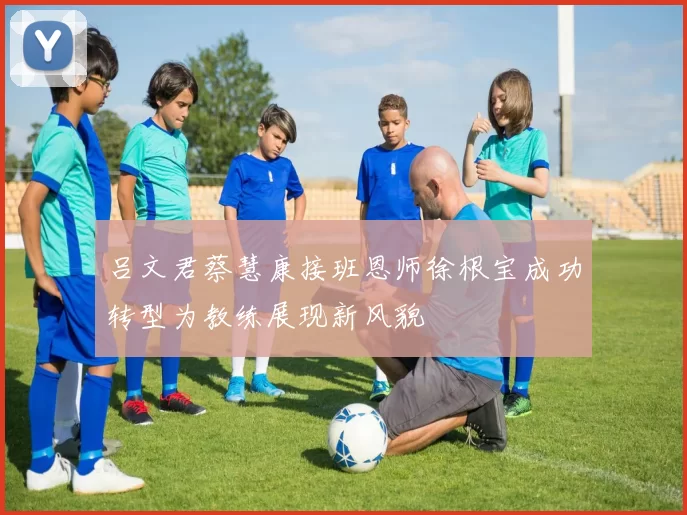 吕文君蔡慧康接班恩师徐根宝成功转型为教练展现新风貌