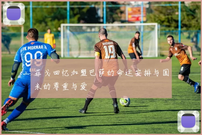 菲戈回忆加盟巴萨的命运安排与国米的尊重与爱