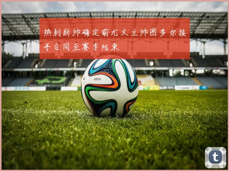 热刺新帅确定前尤文主帅图多尔接手合同至赛季结束