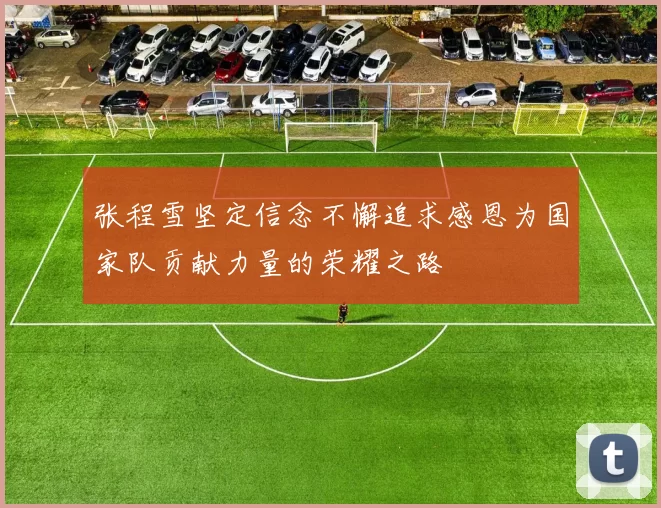 张程雪坚定信念不懈追求感恩为国家队贡献力量的荣耀之路